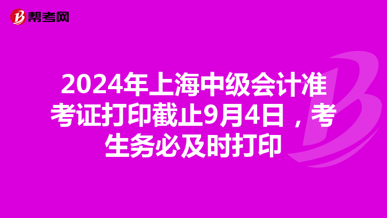 2024年上海中级会计准考证打印截止9月4日，考生务必及时打印