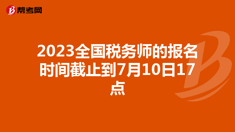 2023全国税务师的报名时间截止到7月10日17点