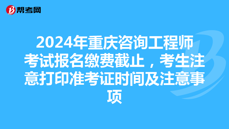 2024年重庆咨询工程师考试报名缴费截止，考生注意打印准考证时间及注意事项