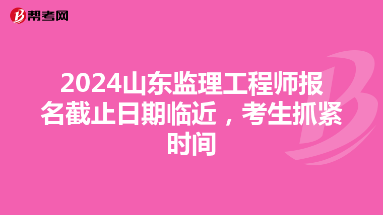 2024山东监理工程师报名截止日期临近，考生抓紧时间