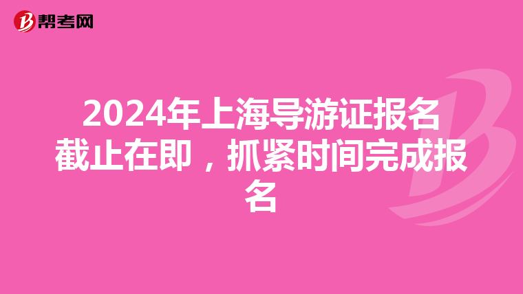 2024年上海导游证报名截止在即，抓紧时间完成报名