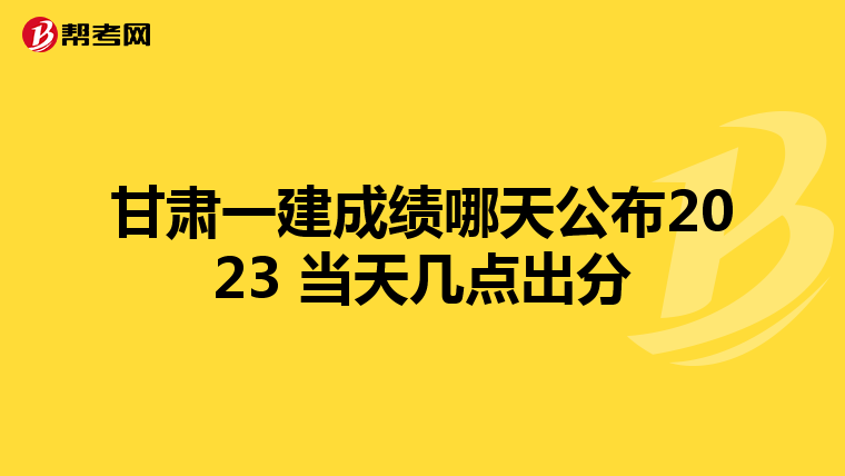 甘肃一建成绩哪天公布2023 当天几点出分