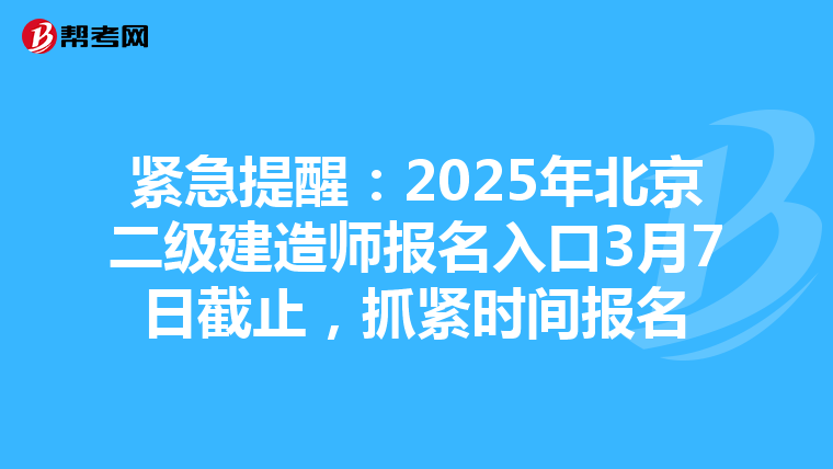 紧急提醒：2025年北京二级建造师报名入口3月7日截止，抓紧时间报名