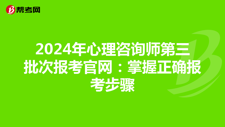 2024年心理咨询师第三批次报考官网：掌握正确报考步骤