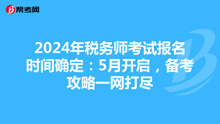 2024年税务师考试报名时间确定：5月开启，备考攻略一网打尽