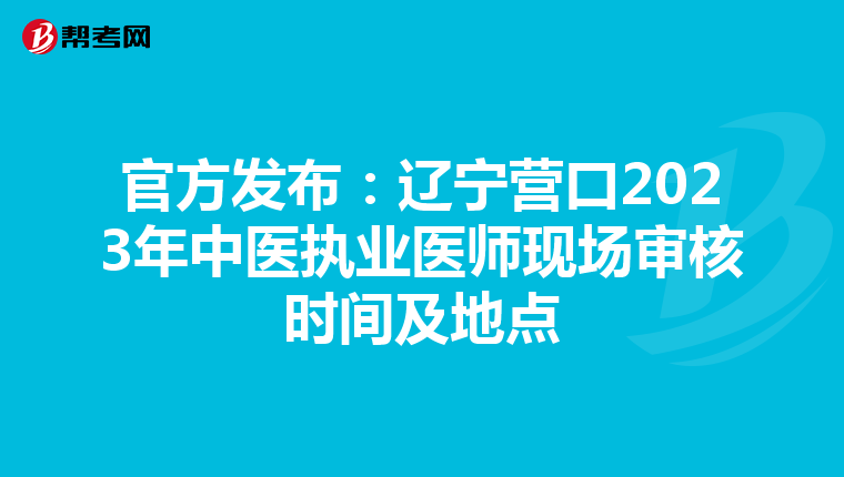 官方发布：辽宁营口2023年中医执业医师现场审核时间及地点