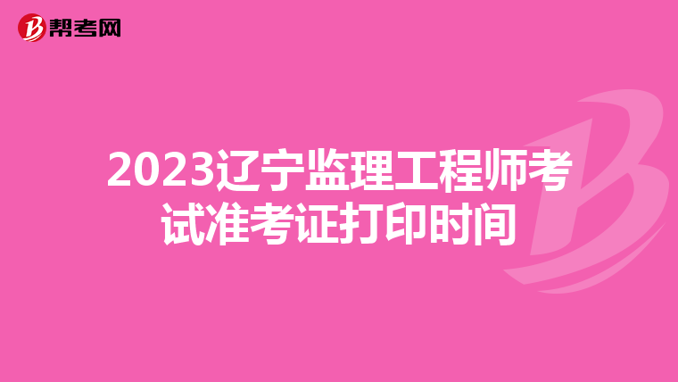 2023辽宁监理工程师考试准考证打印时间