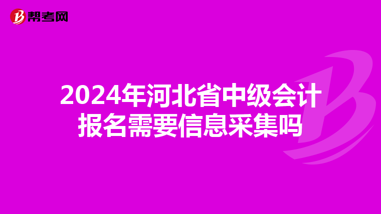 2024年河北省中級會計報名需要信息采集嗎