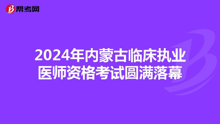 2024年内蒙古临床执业医师资格考试圆满落幕