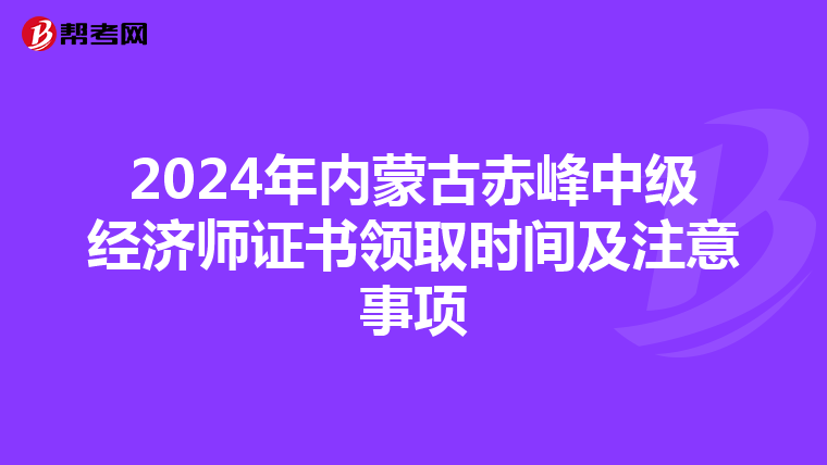 2024年內蒙古赤峰中級經濟師證書領取時間及注意事項