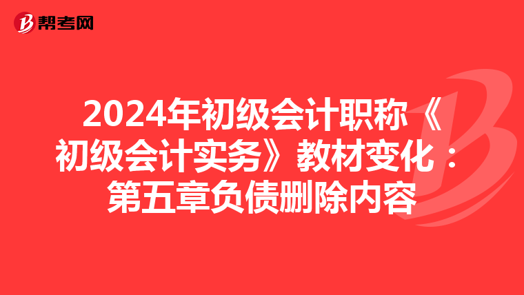 2024年初级会计职称《初级会计实务》教材变化:第五章负债删除内容