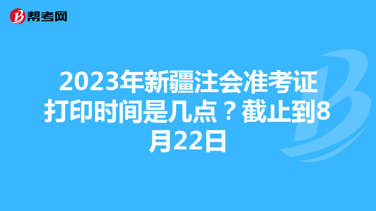 2023年新疆注會(huì)準(zhǔn)考證打印時(shí)間是幾點(diǎn)？截止到8月22日