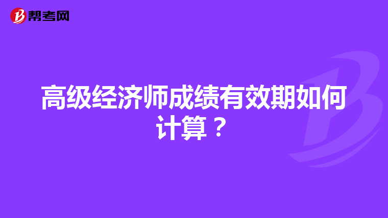 高级经济师成绩有效期如何计算？