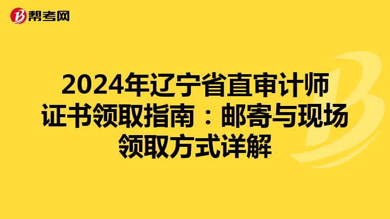 2024年辽宁省直审计师证书领取指南：邮寄与现场领取方式详解