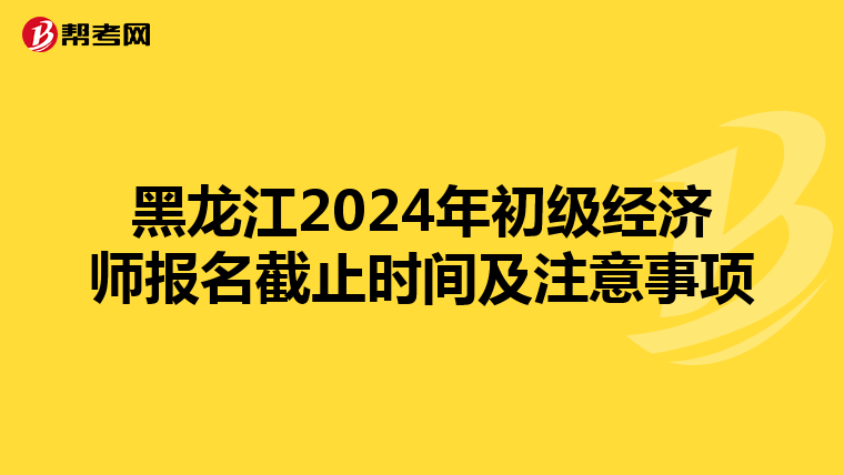黑龙江2024年初级经济师报名截止时间及注意事项