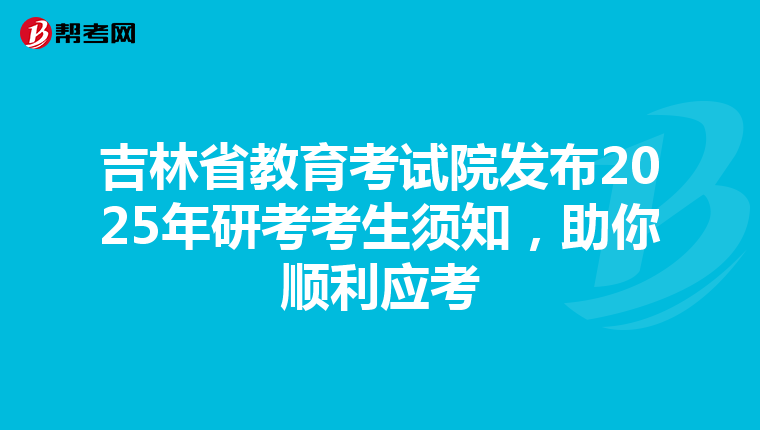 吉林省教育考试院发布2025年研考考生须知，助你顺利应考