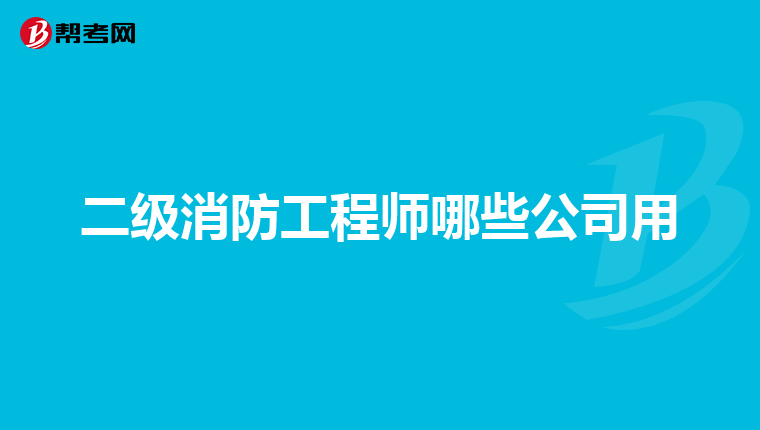 二级消防工程师哪些公司用