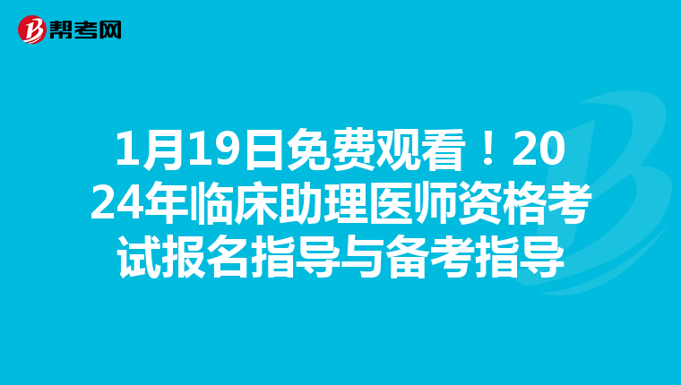 1月19日免费观看！2024年临床助理医师资格考试报名指导与备考指导
