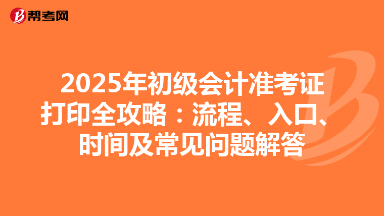 2025年初级会计准考证打印全攻略：流程、入口、时间及常见问题解答