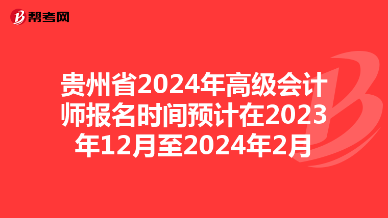 贵州省2024年高级会计师报名时间预计在2023年12月至2024年2月