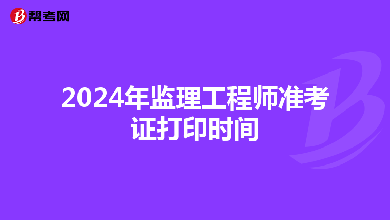 2024年监理工程师准考证打印时间