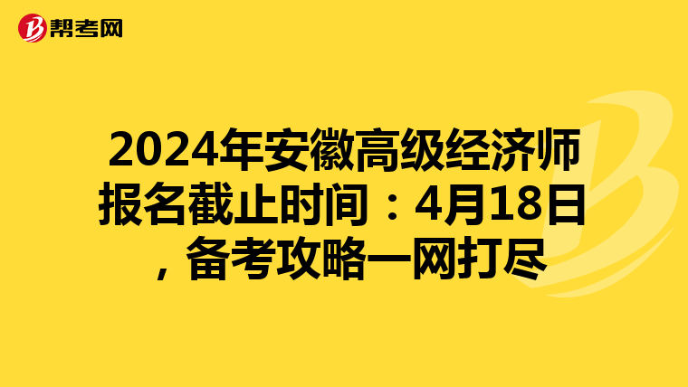 2024年安徽高级经济师报名截止时间：4月18日，备考攻略一网打尽