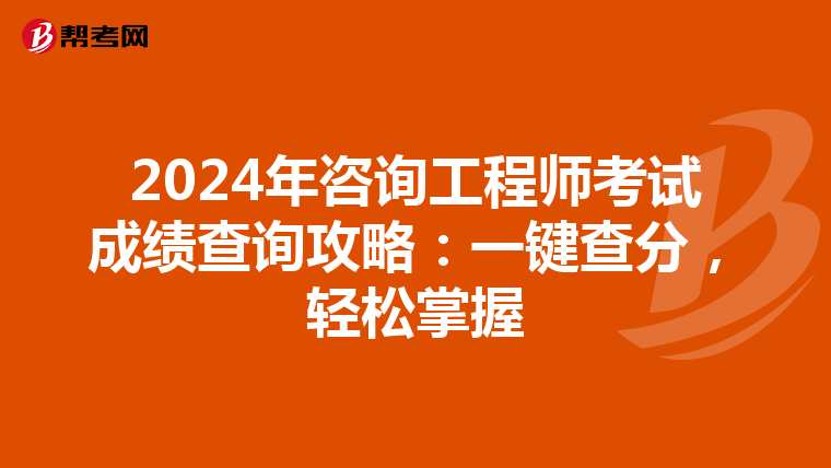 2024年咨询工程师考试成绩查询攻略：一键查分，轻松掌握