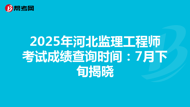 2025年河北监理工程师考试成绩查询时间：7月下旬揭晓