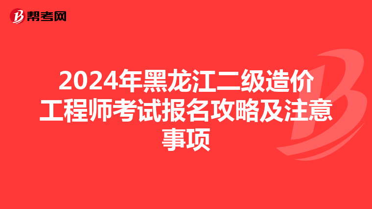 2024年黑龙江二级造价工程师考试报名攻略及注意事项
