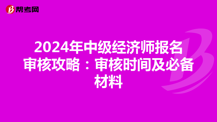 2024年中級經濟師報名審核攻略：審核時間及必備材料