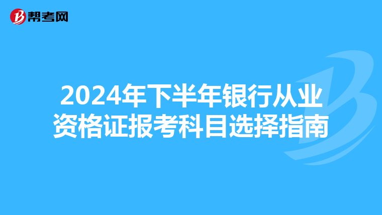 2024年下半年银行从业资格证报考科目选择指南