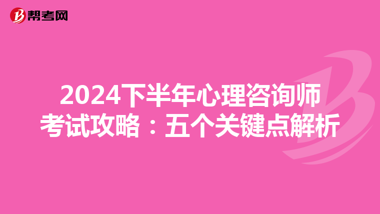 2024下半年心理咨询师考试攻略：五个关键点解析