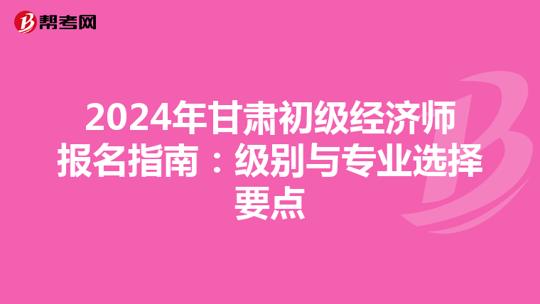 2024年甘肃初级经济师报名指南：级别与专业选择要点