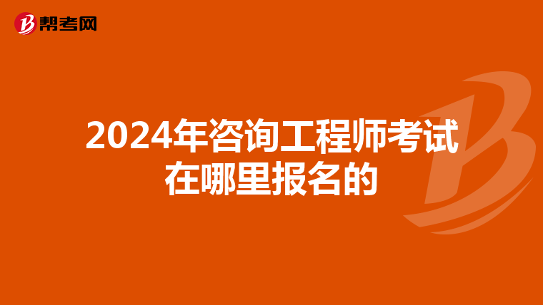 2024年咨询工程师考试在哪里报名的