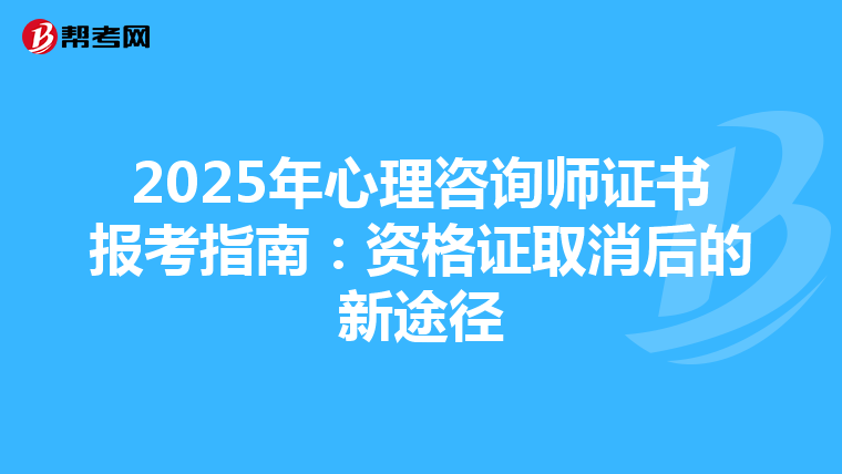 2025年心理咨询师证书报考指南：资格证取消后的新途径