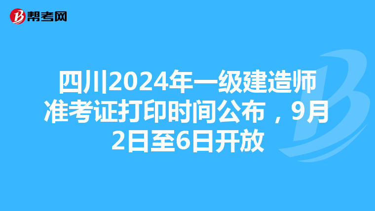 四川2024年一级建造师准考证打印时间公布，9月2日至6日开放