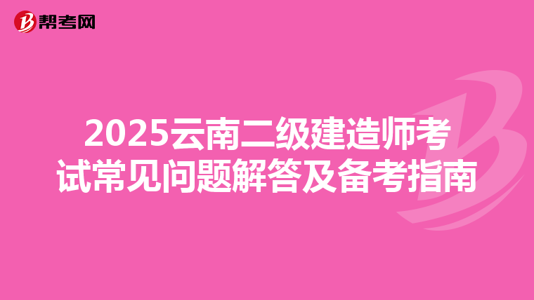 2025云南二级建造师考试常见问题解答及备考指南