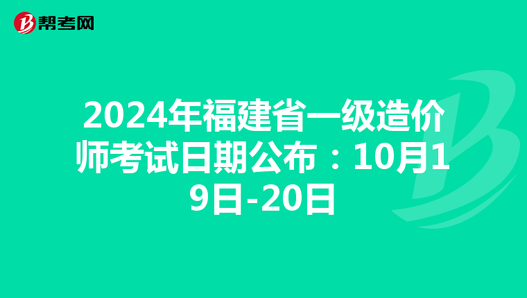 2024年福建省一级造价师考试日期公布：10月19日-20日