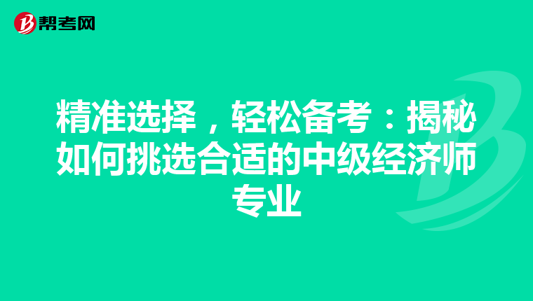 精准选择，轻松备考：揭秘如何挑选合适的中级经济师专业