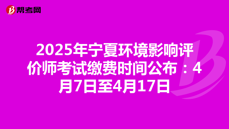 2025年宁夏环境影响评价师考试缴费时间公布：4月7日至4月17日