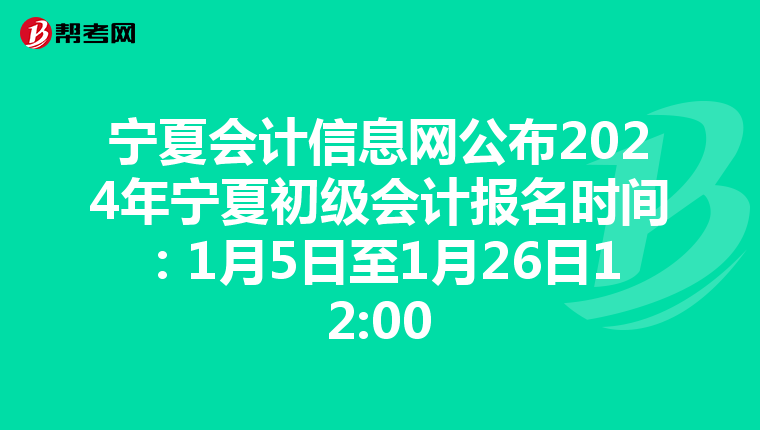 宁夏会计信息网公布2024年宁夏初级会计报名时间:1月5日至1月26日12:00