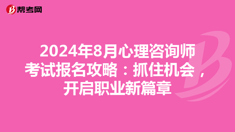 2024年8月心理咨询师考试报名攻略：抓住机会，开启职业新篇章