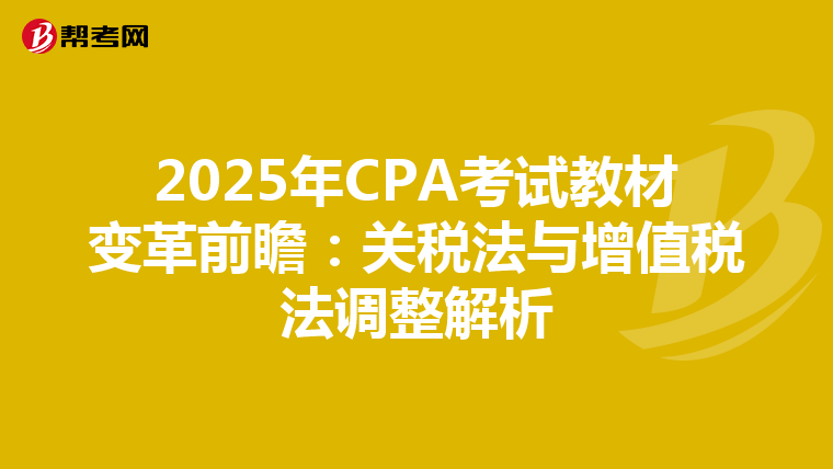 2025年CPA考试教材变革前瞻：关税法与增值税法调整解析