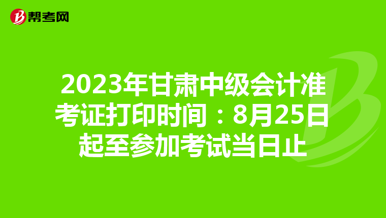 2023年甘肃中级会计准考证打印时间：8月25日起至参加考试当日止