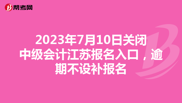 2023年7月10日關閉中級會計江蘇報名入口,逾期不設補報名