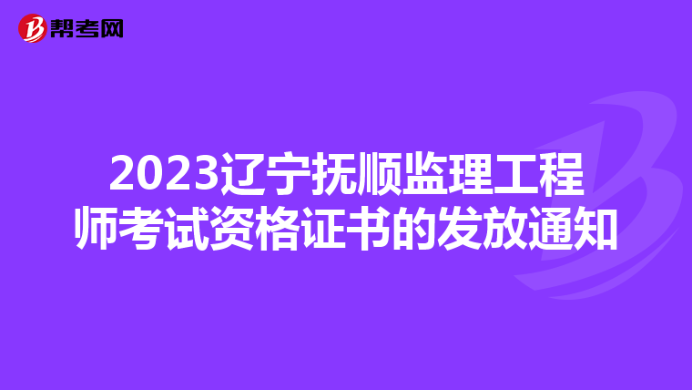 2023辽宁抚顺监理工程师考试资格证书的发放通知
