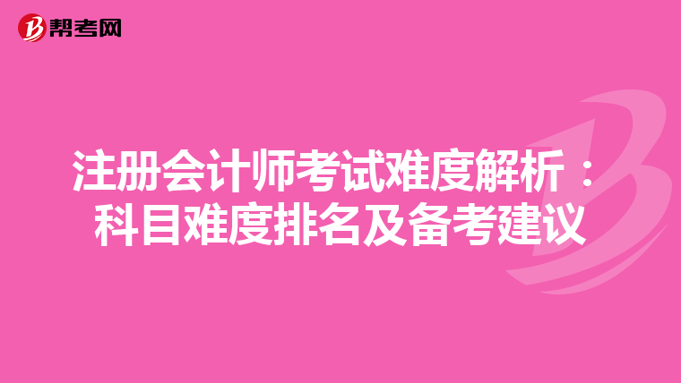 注冊(cè)會(huì)計(jì)師考試難度解析:科目難度排名及備考建議