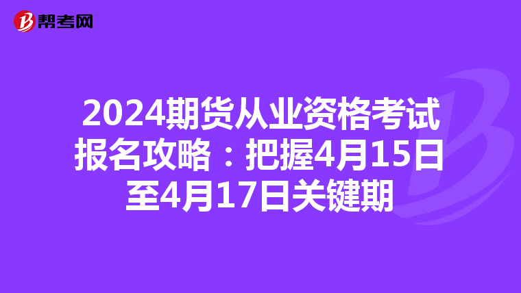 2024期货从业资格考试报名攻略：把握4月15日至4月17日关键期