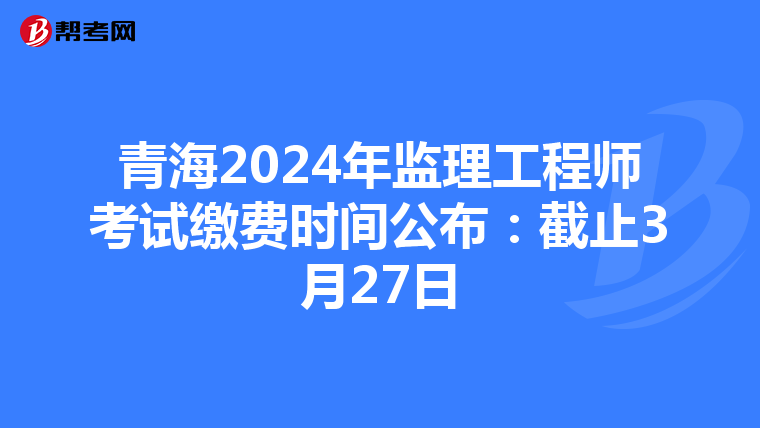 青海2024年监理工程师考试缴费时间公布：截止3月27日