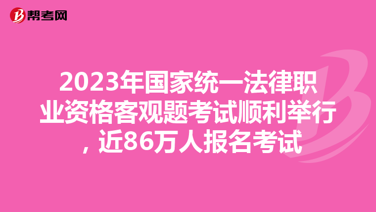 2023年国家统一法律职业资格客观题考试顺利举行，近86万人报名考试